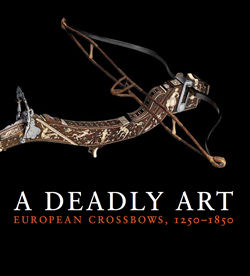 A Deadly Art: European Crossbows, 1250&ndash;1850