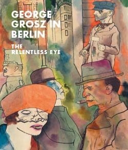 George Grosz in Berlin The Relentless Eye