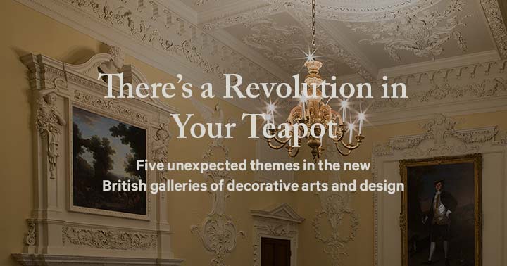 An image of an ornate bright chandelier illuminating a room of British paintings with the following text over the image: There's a Revolution in Your Teapot; Five unexpected themes in the new British galleries of decorative arts and design